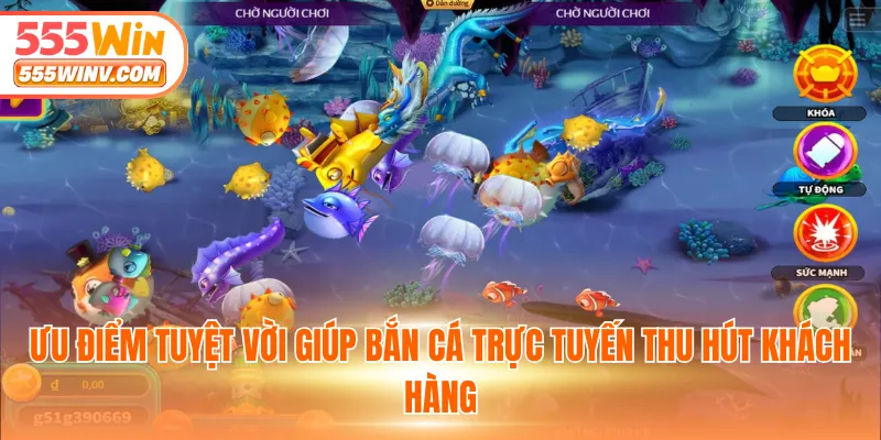 Ưu điểm tuyệt vời giúp bắn cá trực tuyến thu hút khách hàng